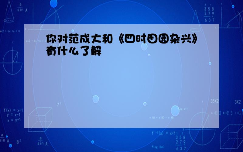 你对范成大和《四时田园杂兴》有什么了解