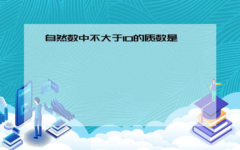 自然数中不大于10的质数是