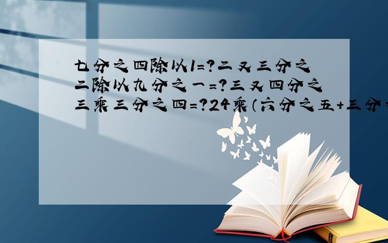 七分之四除以1=?二又三分之二除以九分之一=?三又四分之三乘三分之四=?24乘（六分之五+三分之一）=?