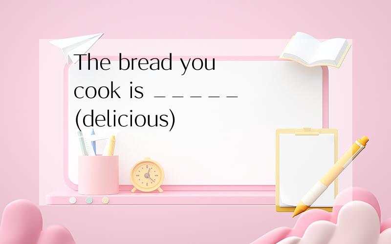 The bread you cook is _____ (delicious)