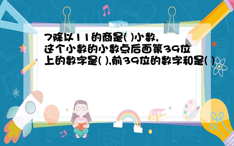 7除以11的商是( )小数,这个小数的小数点后面第39位上的数字是( ),前39位的数字和是( )