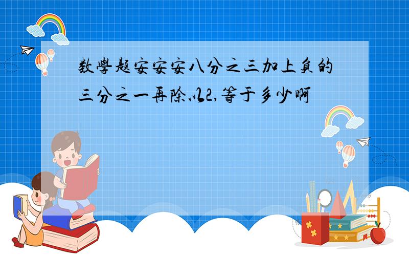 数学题安安安八分之三加上负的三分之一再除以2,等于多少啊