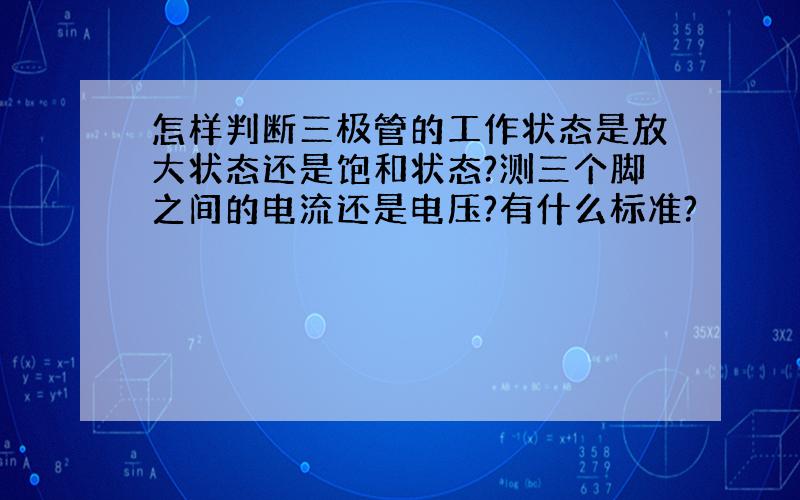 怎样判断三极管的工作状态是放大状态还是饱和状态?测三个脚之间的电流还是电压?有什么标准?