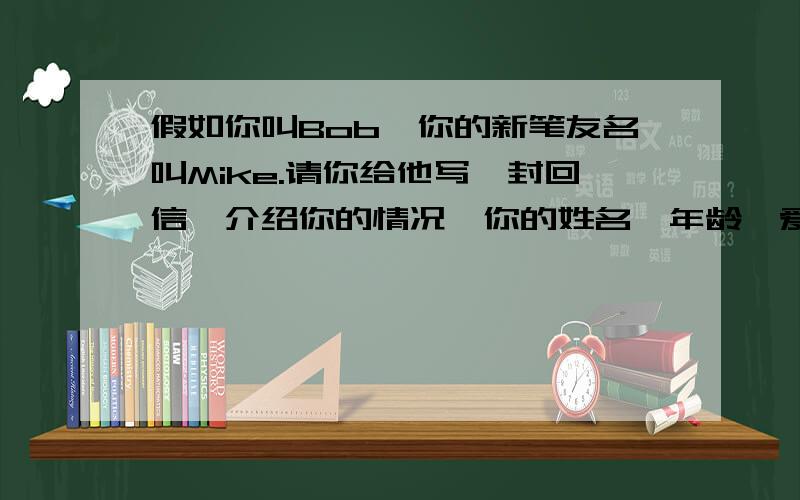 假如你叫Bob,你的新笔友名叫Mike.请你给他写一封回信,介绍你的情况,你的姓名,年龄,爱好居住地 开头