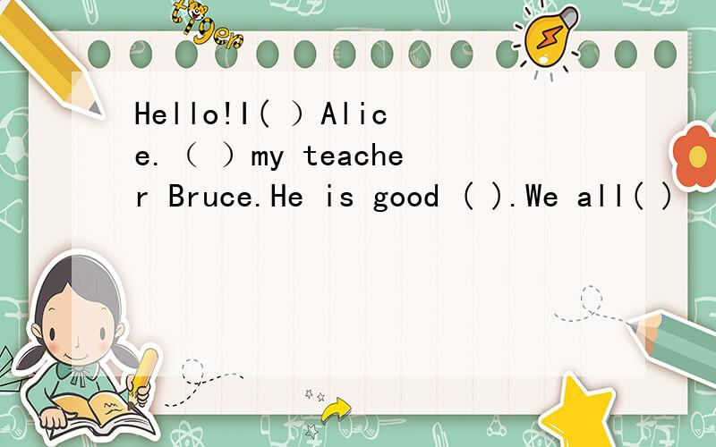 Hello!I( ）Alice.（ ）my teacher Bruce.He is good ( ).We all( )