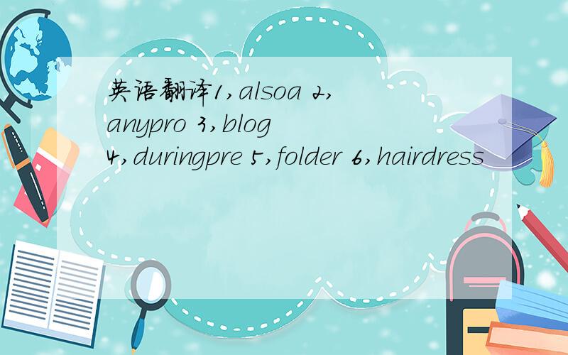 英语翻译1,alsoa 2,anypro 3,blog 4,duringpre 5,folder 6,hairdress