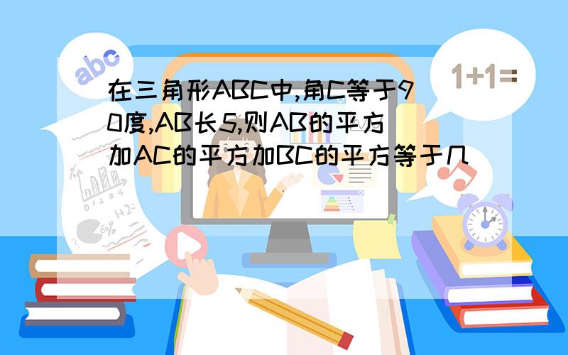 在三角形ABC中,角C等于90度,AB长5,则AB的平方加AC的平方加BC的平方等于几