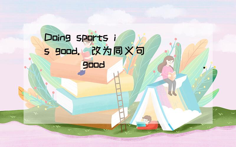 Doing sports is good.（改为同义句） ___good_________.