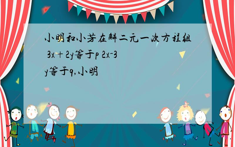 小明和小芳在解二元一次方程组 3x+2y等于p 2x-3y等于q,小明