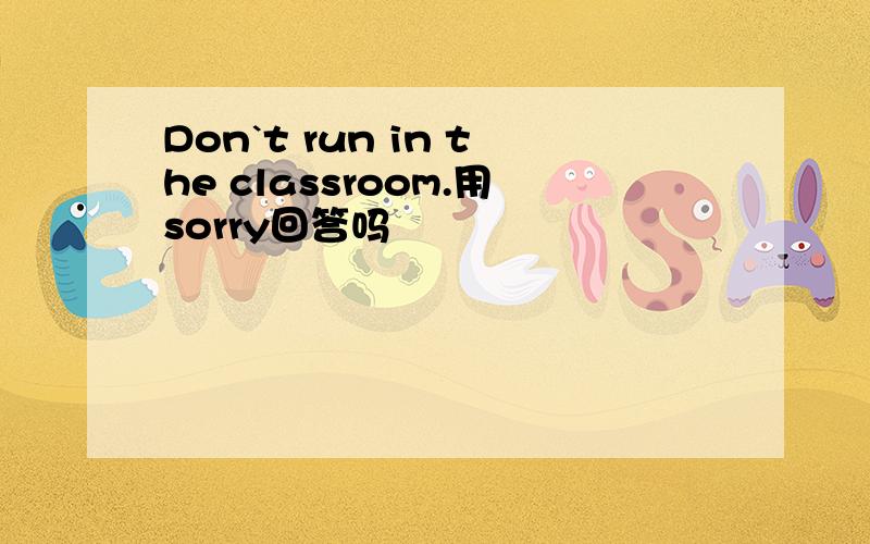 Don`t run in the classroom.用sorry回答吗