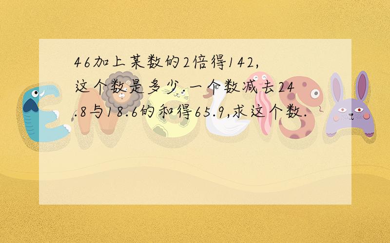 46加上某数的2倍得142,这个数是多少.一个数减去24.8与18.6的和得65.9,求这个数.