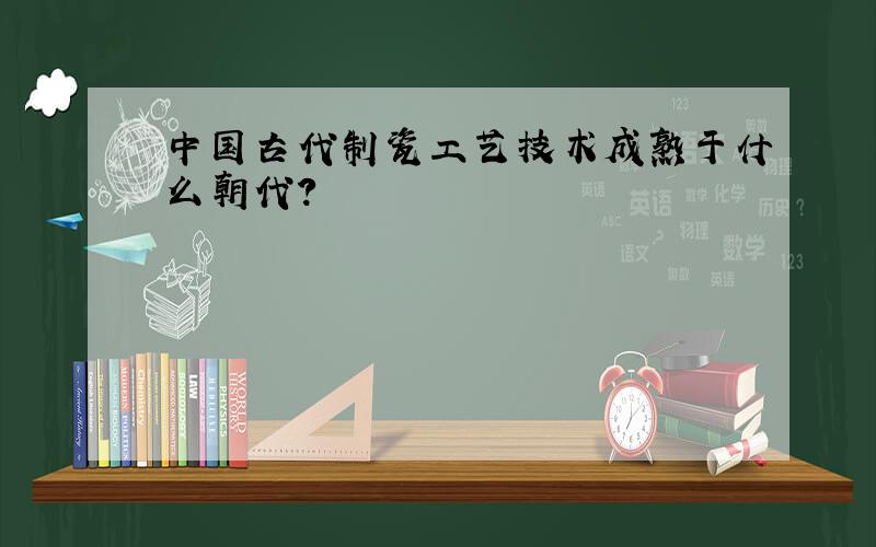 中国古代制瓷工艺技术成熟于什么朝代?