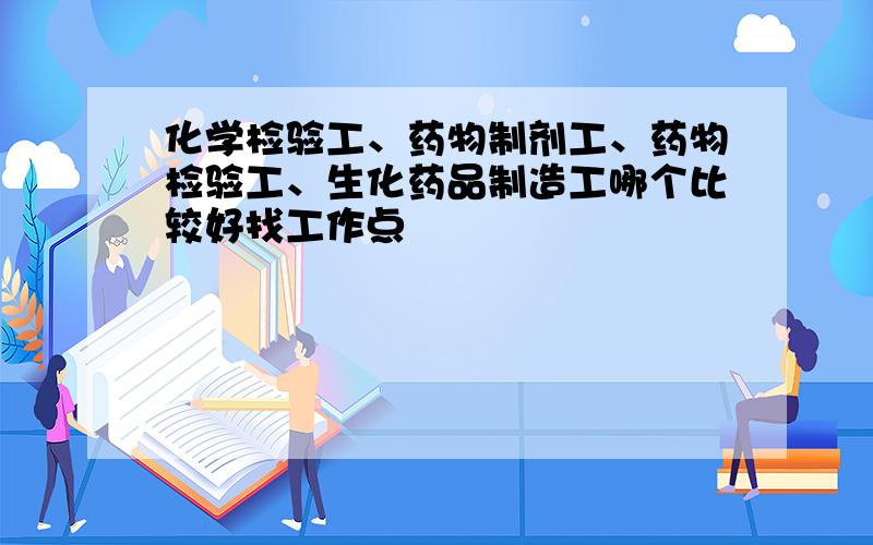 化学检验工、药物制剂工、药物检验工、生化药品制造工哪个比较好找工作点