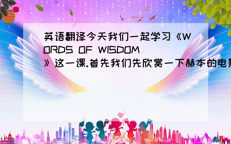 英语翻译今天我们一起学习《WORDS OF WISDOM》这一课.首先我们先欣赏一下赫本的电影《MY FARI LADY