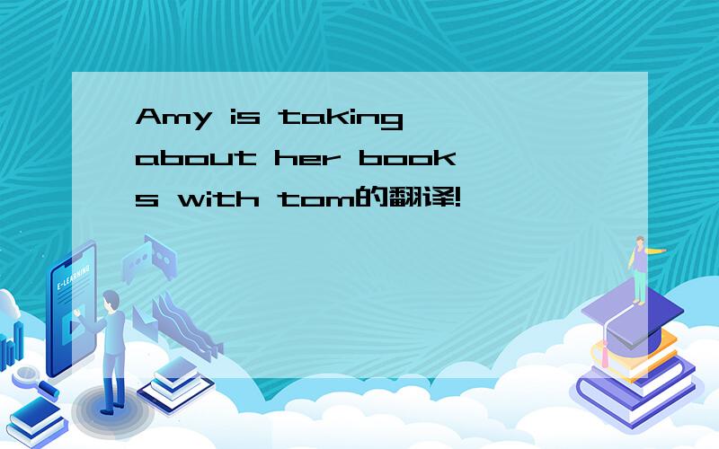 Amy is taking about her books with tom的翻译!