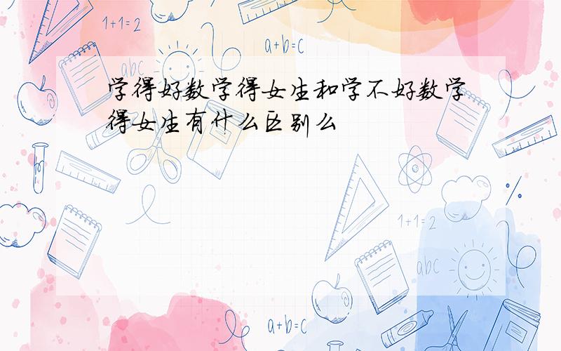 学得好数学得女生和学不好数学得女生有什么区别么