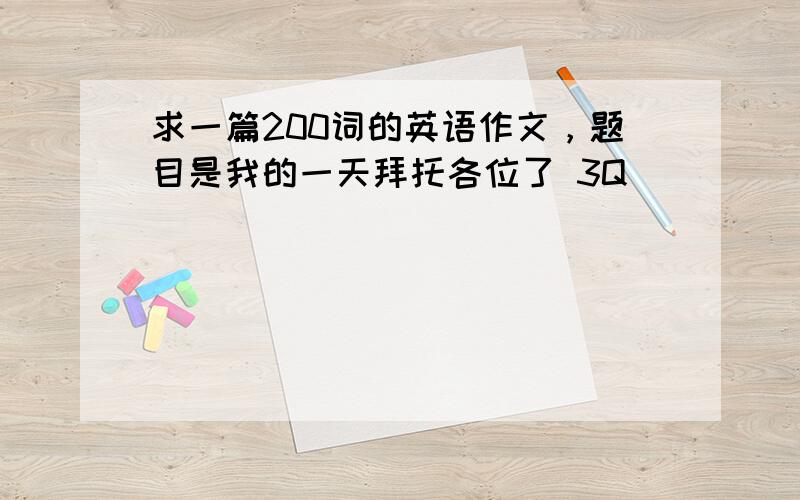 求一篇200词的英语作文，题目是我的一天拜托各位了 3Q