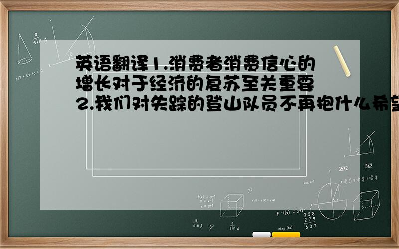 英语翻译1.消费者消费信心的增长对于经济的复苏至关重要 2.我们对失踪的登山队员不再抱什么希望,他已经失踪两个星期了.