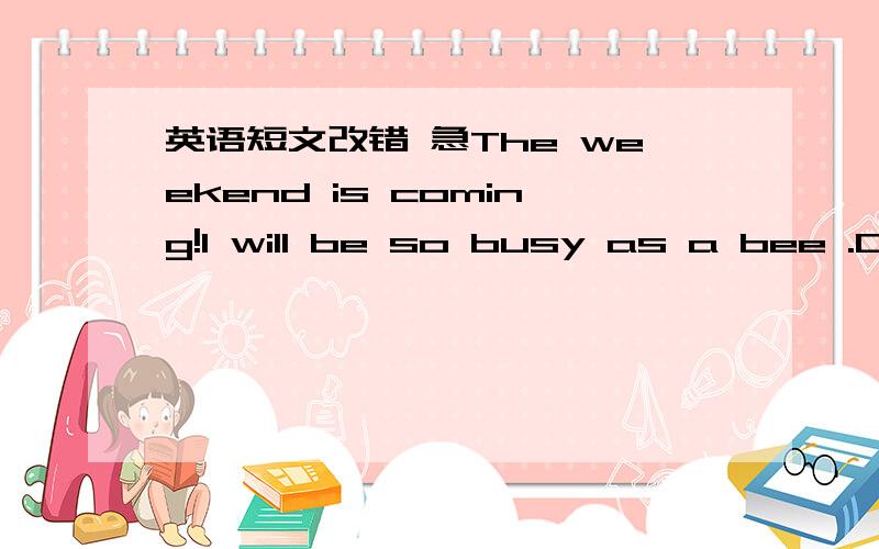 英语短文改错 急The weekend is coming!I will be so busy as a bee .On