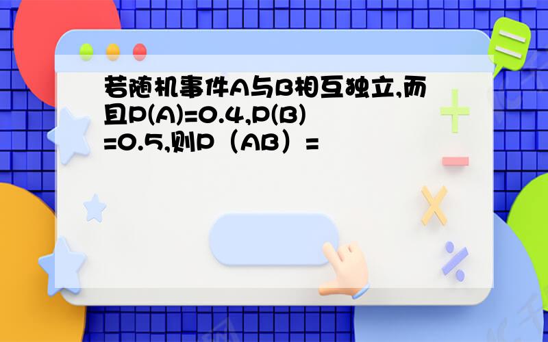 若随机事件A与B相互独立,而且P(A)=0.4,P(B)=0.5,则P（AB）=