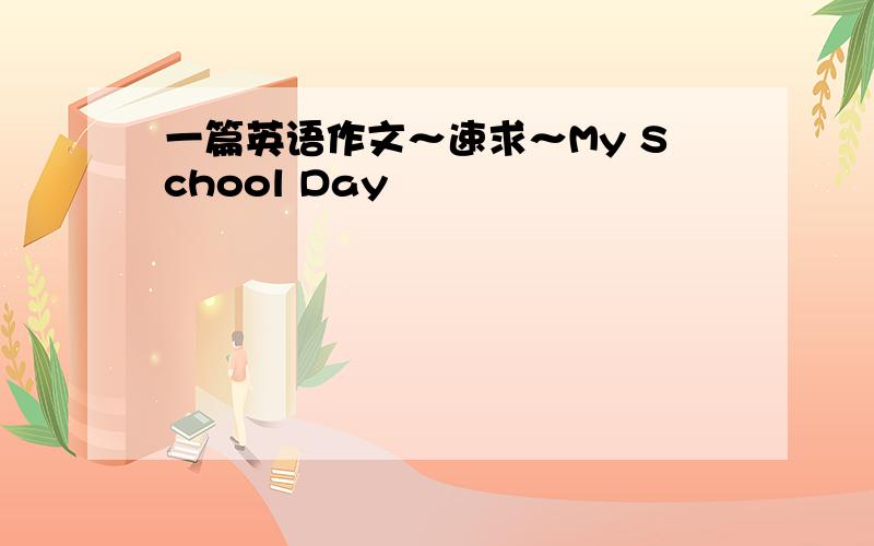 一篇英语作文～速求～My School Day