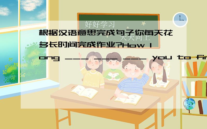 根据汉语意思完成句子你每天花多长时间完成作业?How long ___ ___ ___ you to finish yo