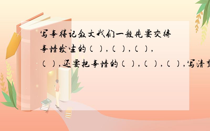 写事得记叙文我们一般先要交待事情发生的（）,（）,（）,（）,还要把事情的（）,（）,（）,写清楚