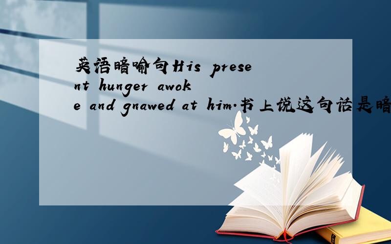 英语暗喻句His present hunger awoke and gnawed at him.书上说这句话是暗喻句,我