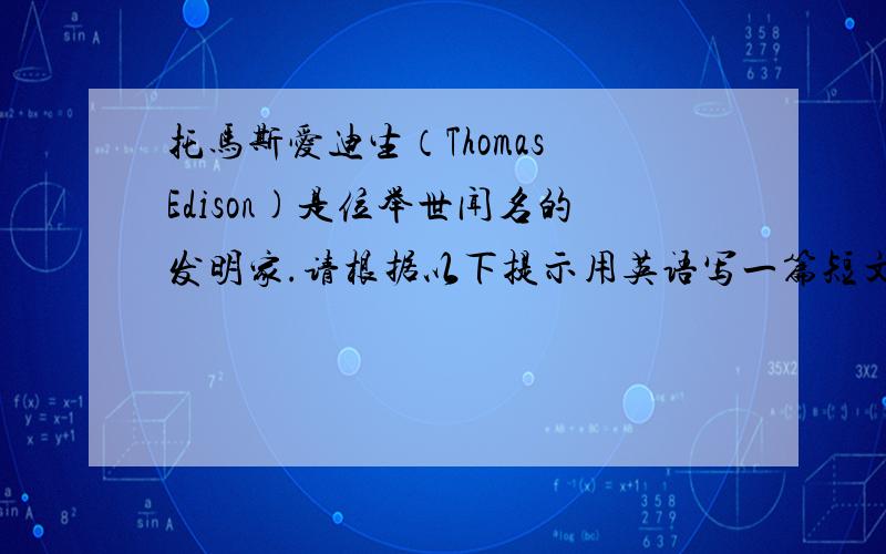 托马斯爱迪生（Thomas Edison)是位举世闻名的发明家.请根据以下提示用英语写一篇短文.