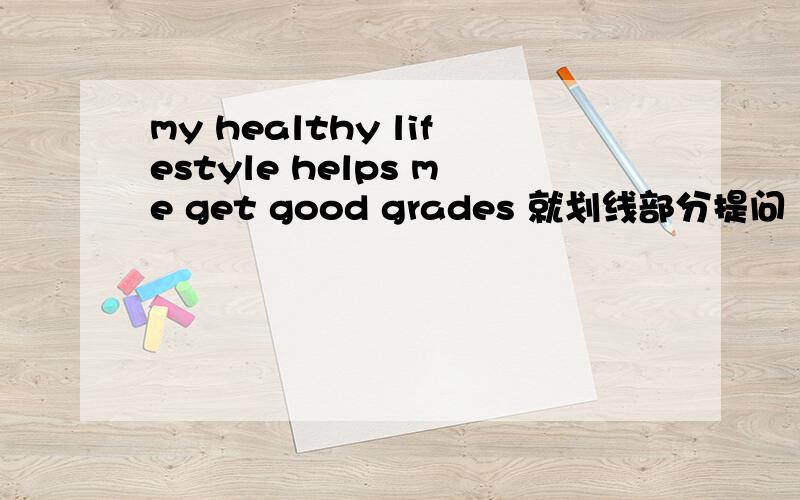 my healthy lifestyle helps me get good grades 就划线部分提问