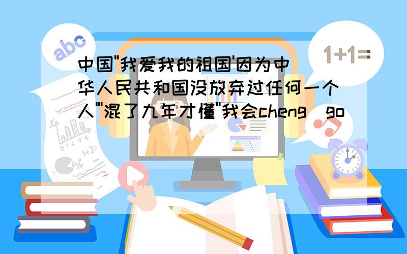 中国''我爱我的祖国'因为中华人民共和国没放弃过任何一个人'''混了九年才懂''我会cheng go