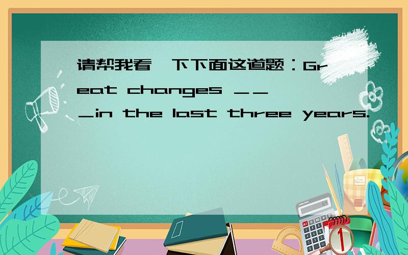 请帮我看一下下面这道题：Great changes ＿＿＿in the last three years.