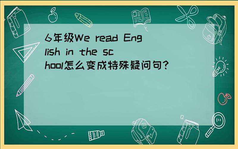 6年级We read English in the school怎么变成特殊疑问句?