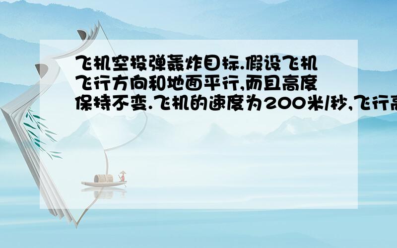 飞机空投弹轰炸目标.假设飞机飞行方向和地面平行,而且高度保持不变.飞机的速度为200米/秒,飞行高度为1000米.问需要