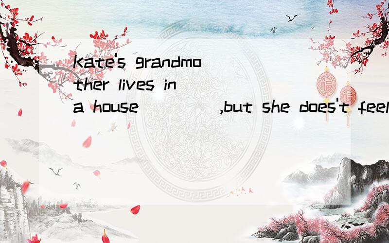 Kate's grandmother lives in a house ____,but she does't feel