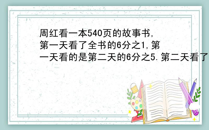 周红看一本540页的故事书,第一天看了全书的6分之1,第一天看的是第二天的6分之5.第二天看了?页