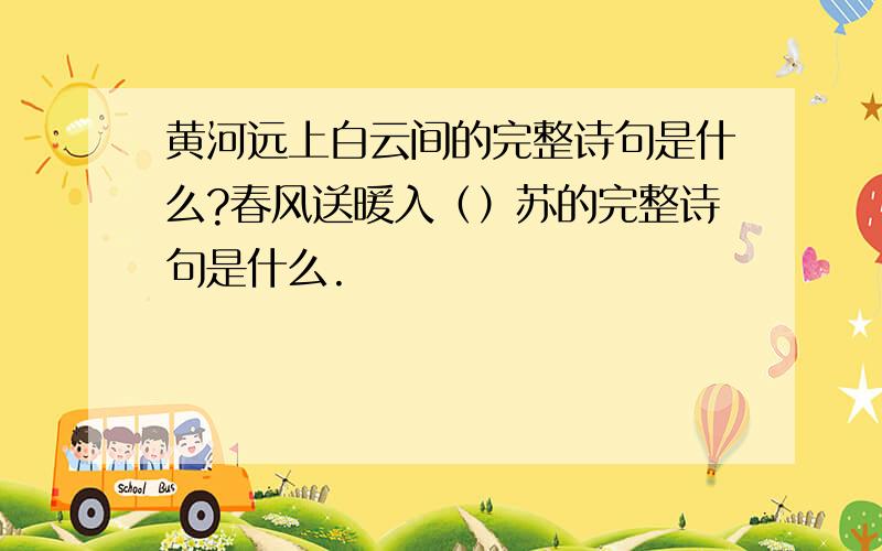 黄河远上白云间的完整诗句是什么?春风送暖入（）苏的完整诗句是什么.