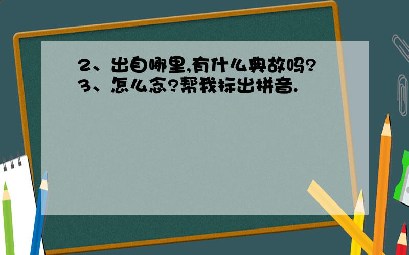 2、出自哪里,有什么典故吗?3、怎么念?帮我标出拼音.