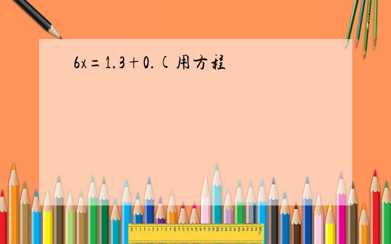 6x=1.3+0.(用方程