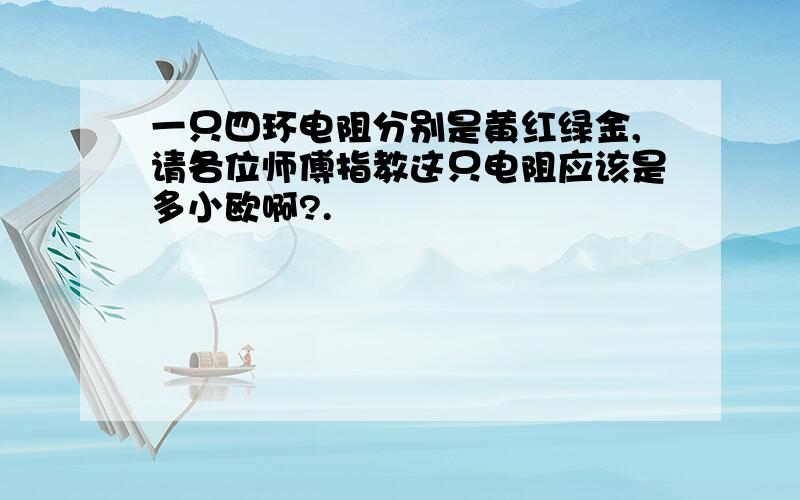 一只四环电阻分别是黄红绿金,请各位师傅指教这只电阻应该是多小欧啊?.