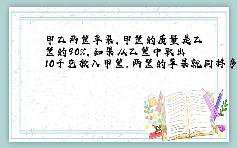 甲乙两筐苹果，甲筐的质量是乙筐的90%，如果从乙筐中取出10千克放入甲筐，两筐的苹果就同样多．这两筐苹果一共多少千克？