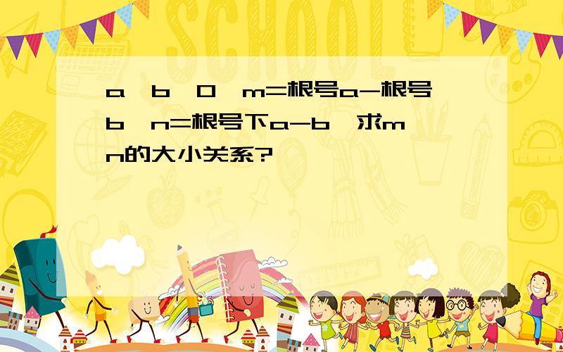 a>b>0,m=根号a-根号b,n=根号下a-b,求m、n的大小关系?