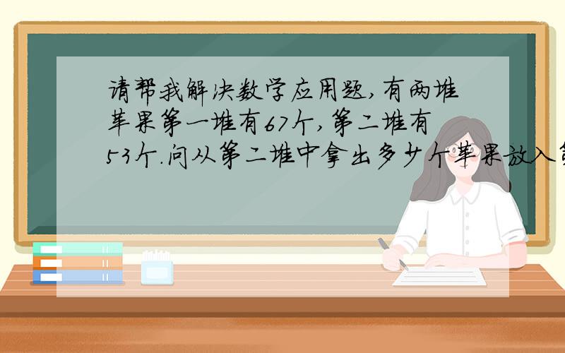 请帮我解决数学应用题,有两堆苹果第一堆有67个,第二堆有53个.问从第二堆中拿出多少个苹果放入第一堆中,