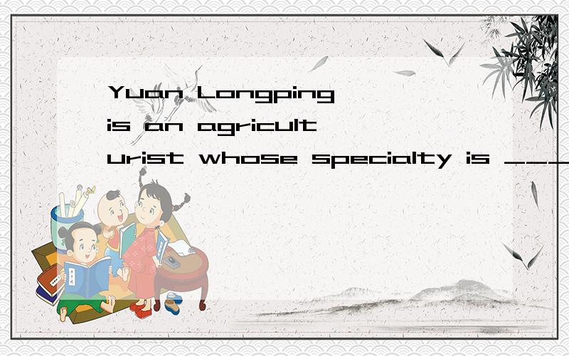 Yuan Longping is an agriculturist whose specialty is ______.