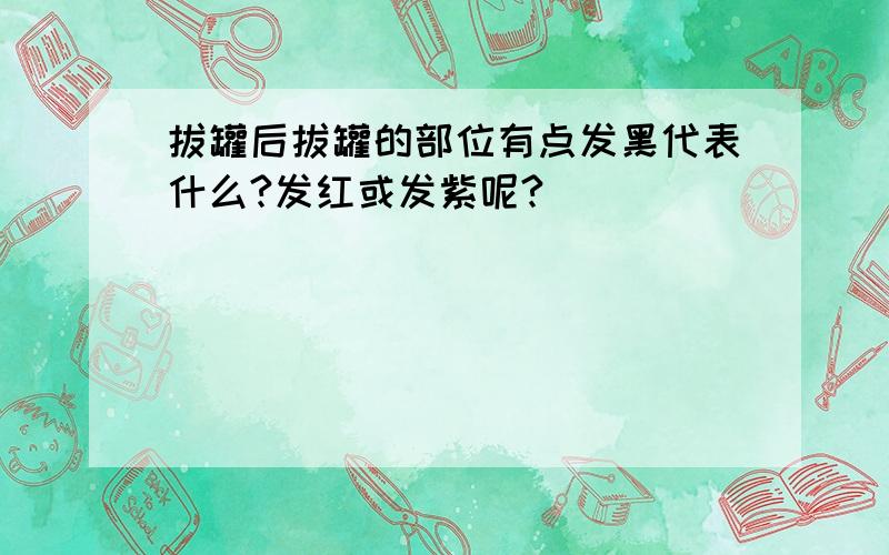 拔罐后拔罐的部位有点发黑代表什么?发红或发紫呢?