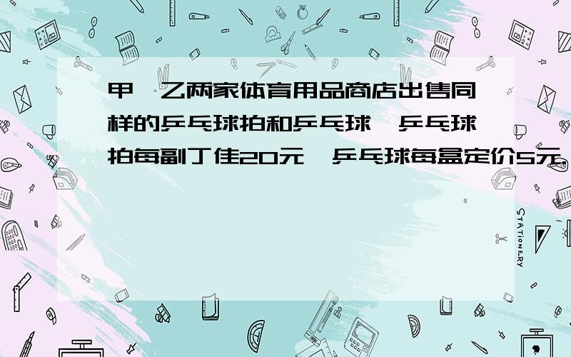 甲、乙两家体育用品商店出售同样的乒乓球拍和乒乓球,乒乓球拍每副丁佳20元,乒乓球每盒定价5元.