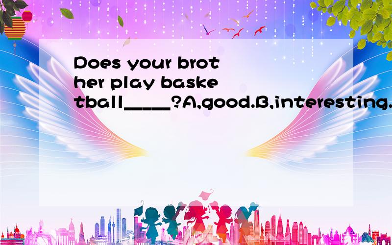 Does your brother play basketball_____?A,good.B,interesting.