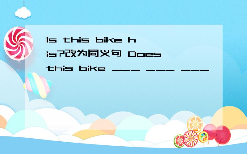 ls this bike his?改为同义句 Does this bike ___ ___ ___