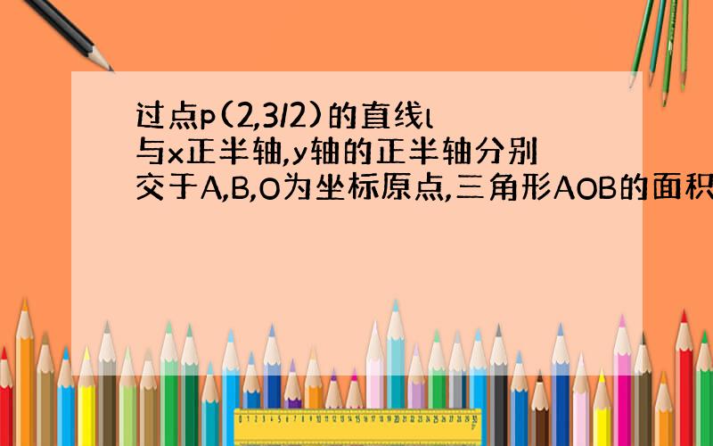 过点p(2,3/2)的直线l与x正半轴,y轴的正半轴分别交于A,B,O为坐标原点,三角形AOB的面积等于6大神们帮帮忙