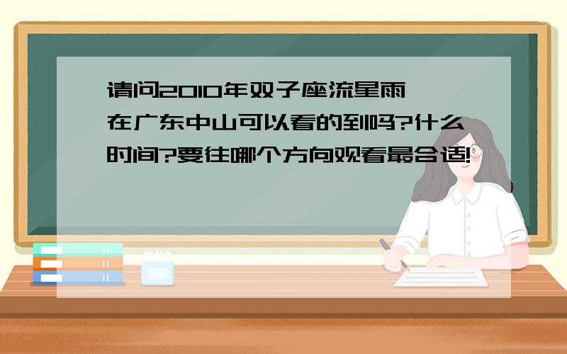 请问2010年双子座流星雨,在广东中山可以看的到吗?什么时间?要往哪个方向观看最合适!